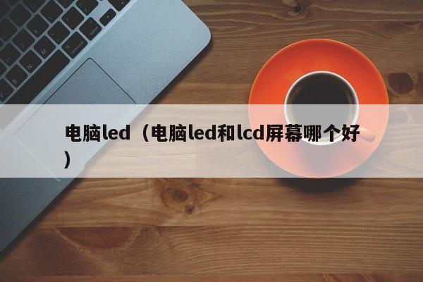 电脑led（电脑led和lcd屏幕哪个好）