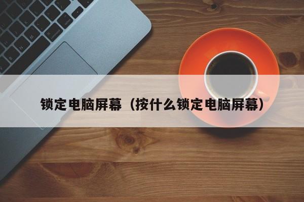 锁定电脑屏幕（按什么锁定电脑屏幕）