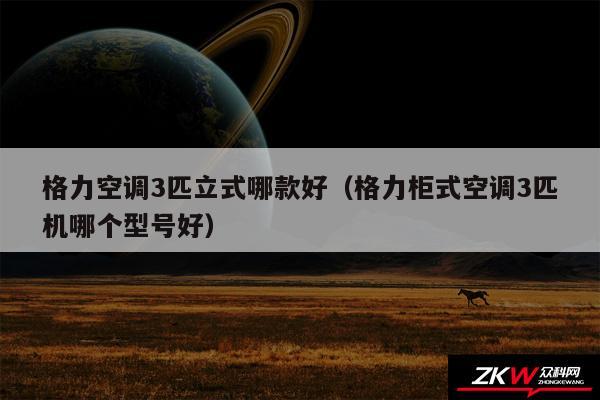 格力空调3匹立式哪款好（格力柜式空调3匹机哪个型号好）