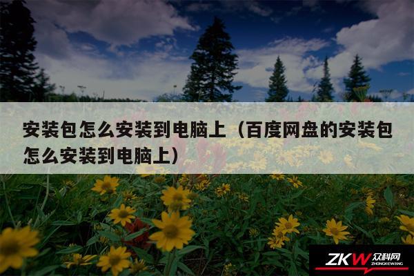 安装包怎么安装到电脑上（百度网盘的安装包怎么安装到电脑上）