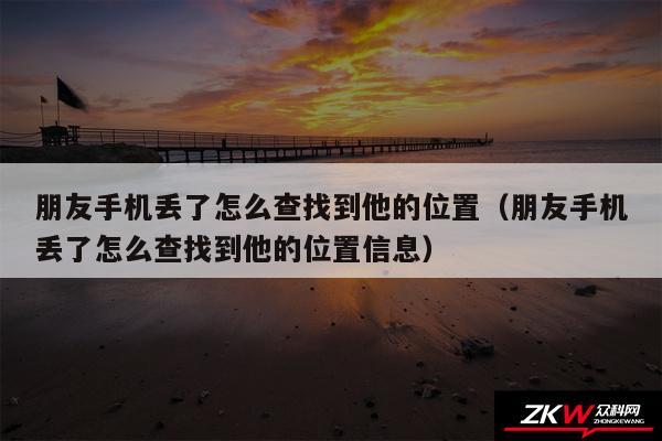 朋友手机丢了怎么查找到他的位置（朋友手机丢了怎么查找到他的位置信息）