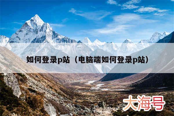 如何登录p站（电脑端如何登录p站）