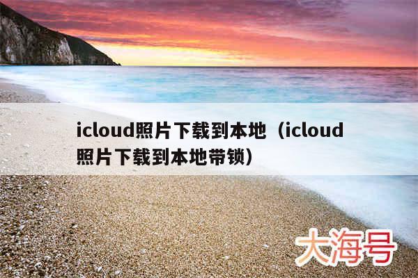 icloud照片下载到本地（icloud照片下载到本地带锁）