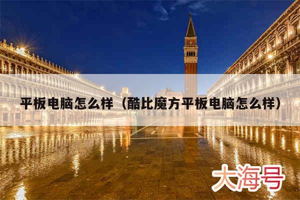平板电脑怎么样（酷比魔方平板电脑怎么样）