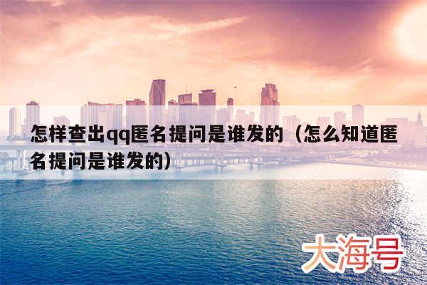 怎样查出qq匿名提问是谁发的（怎么知道匿名提问是谁发的）