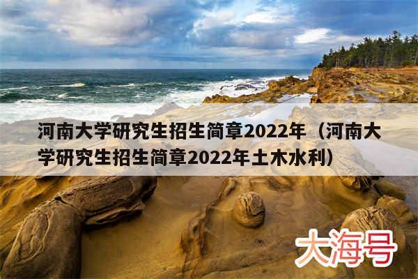 河南大学研究生招生简章2022年（河南大学研究生招生简章2022年土木水利）