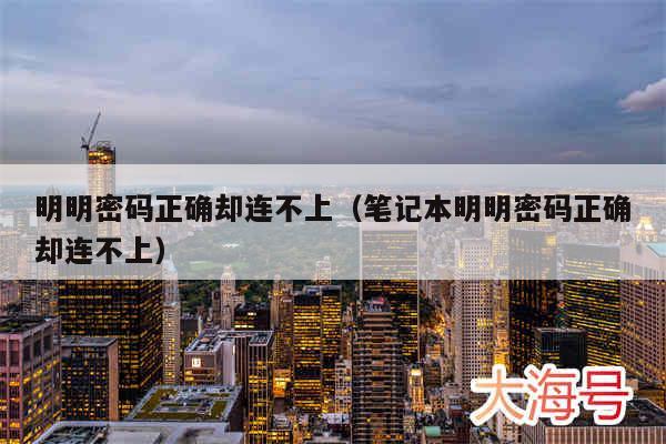 明明密码正确却连不上（笔记本明明密码正确却连不上）