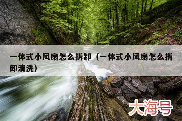 一体式小风扇怎么拆卸（一体式小风扇怎么拆卸清洗）
