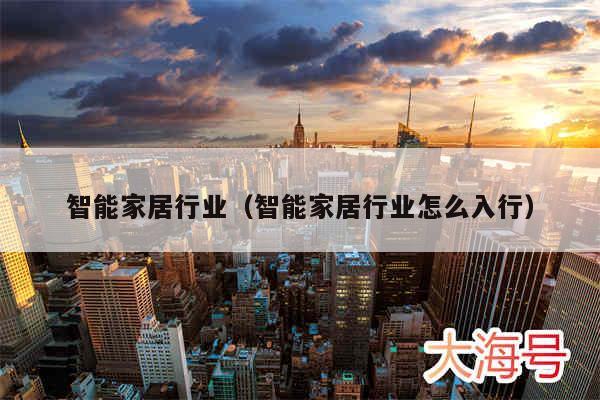 智能家居行业（智能家居行业怎么入行）