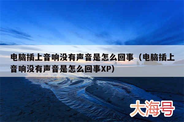电脑插上音响没有声音是怎么回事（电脑插上音响没有声音是怎么回事XP）