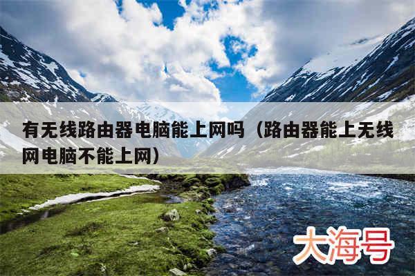 有无线路由器电脑能上网吗（路由器能上无线网电脑不能上网）