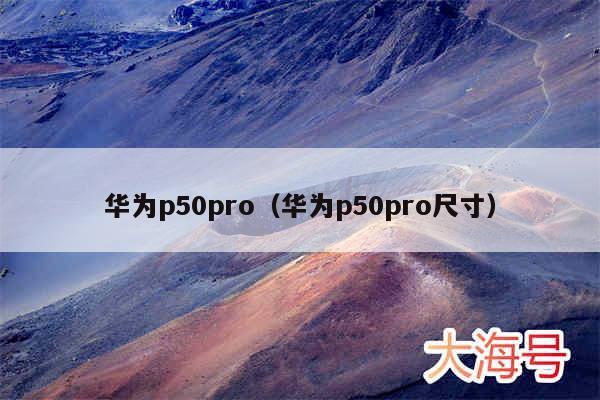 华为p50pro（华为p50pro尺寸）