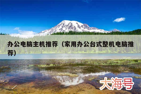 办公电脑主机推荐（家用办公台式整机电脑推荐）