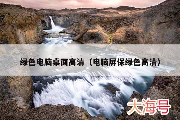 绿色电脑桌面高清（电脑屏保绿色高清）