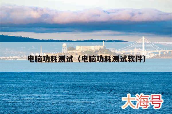 电脑功耗测试（电脑功耗测试软件）