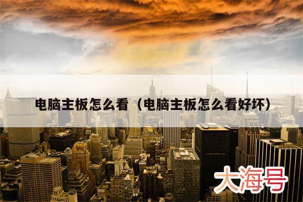 电脑主板怎么看（电脑主板怎么看好坏）