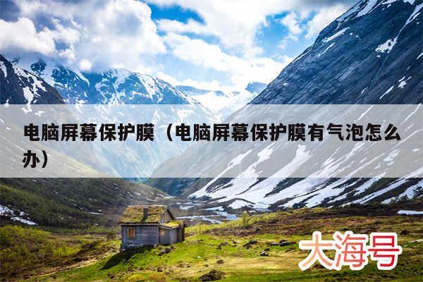 电脑屏幕保护膜（电脑屏幕保护膜有气泡怎么办）