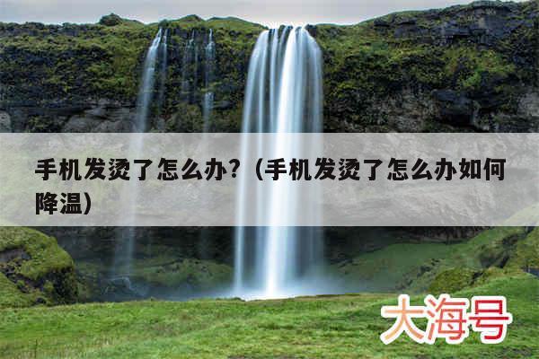手机发烫了怎么办?（手机发烫了怎么办如何降温）