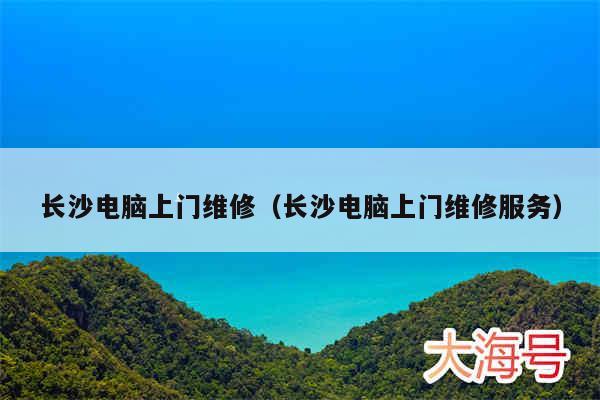 长沙电脑上门维修（长沙电脑上门维修服务）