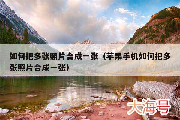 如何把多张照片合成一张（苹果手机如何把多张照片合成一张）