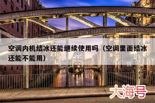 空调内机结冰还能继续使用吗（空调里面结冰还能不能用）