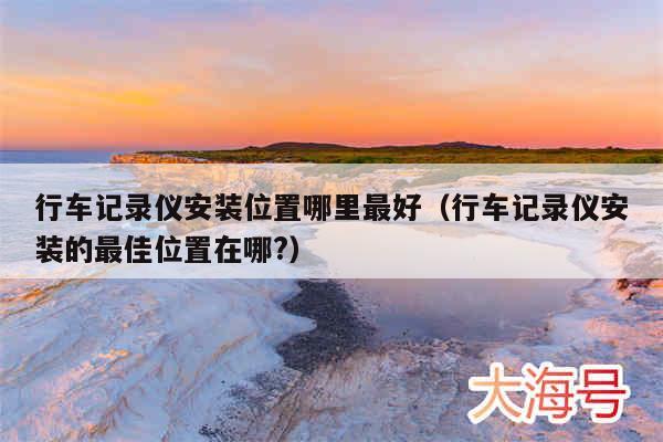 行车记录仪安装位置哪里最好（行车记录仪安装的最佳位置在哪?）