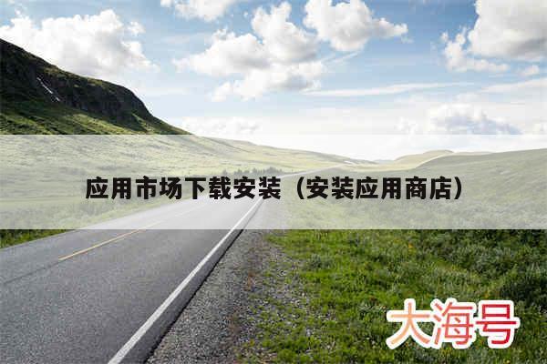 应用市场下载安装（安装应用商店）