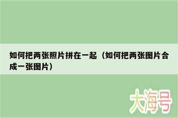 如何把两张照片拼在一起（如何把两张图片合成一张图片）