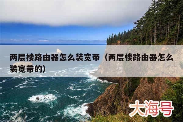 两层楼路由器怎么装宽带（两层楼路由器怎么装宽带的）