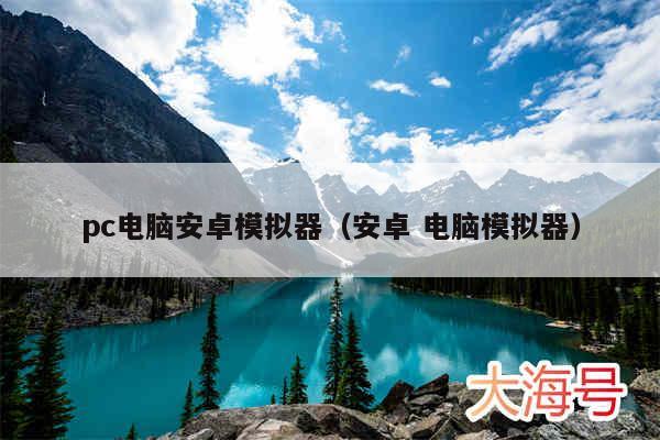 pc电脑安卓模拟器（安卓 电脑模拟器）