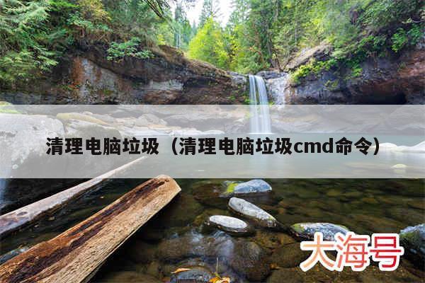 清理电脑垃圾（清理电脑垃圾cmd命令）