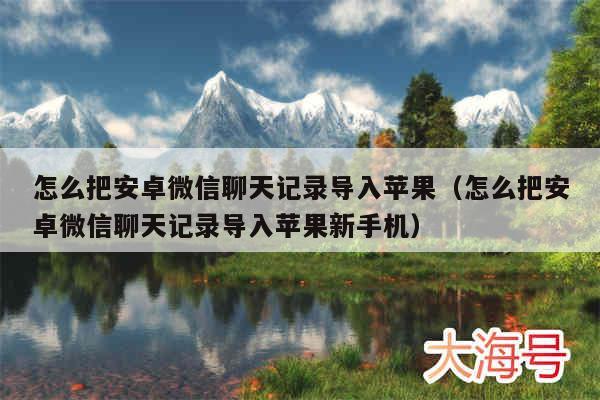 怎么把安卓微信聊天记录导入苹果（怎么把安卓微信聊天记录导入苹果新手机）