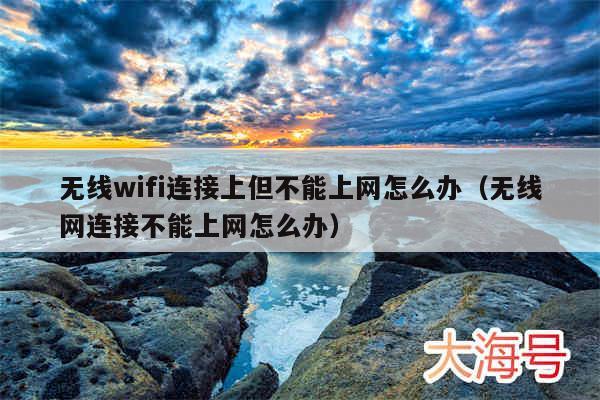 无线wifi连接上但不能上网怎么办（无线网连接不能上网怎么办）
