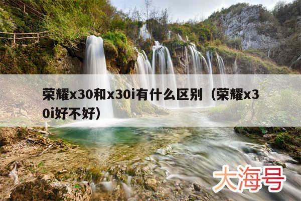 荣耀x30和x30i有什么区别（荣耀x30i好不好）