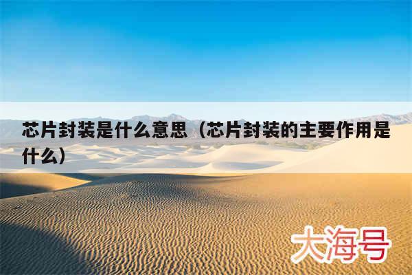 芯片封装是什么意思（芯片封装的主要作用是什么）
