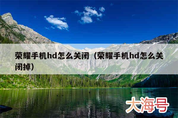 荣耀手机hd怎么关闭（荣耀手机hd怎么关闭掉）