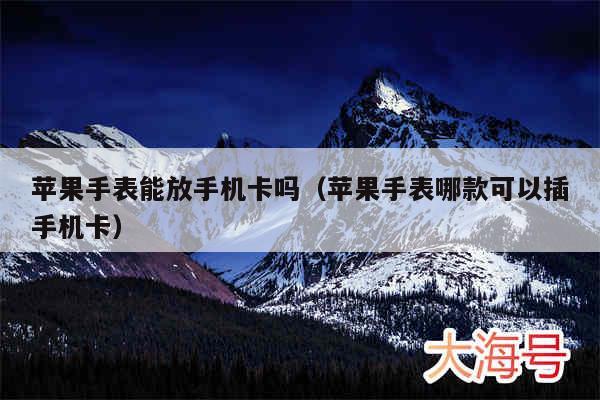 苹果手表能放手机卡吗（苹果手表哪款可以插手机卡）