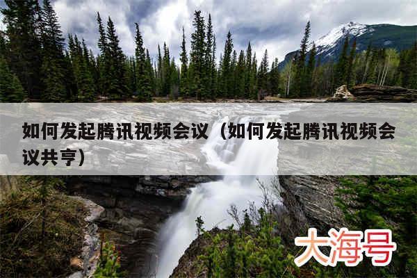 如何发起腾讯视频会议（如何发起腾讯视频会议共亨）