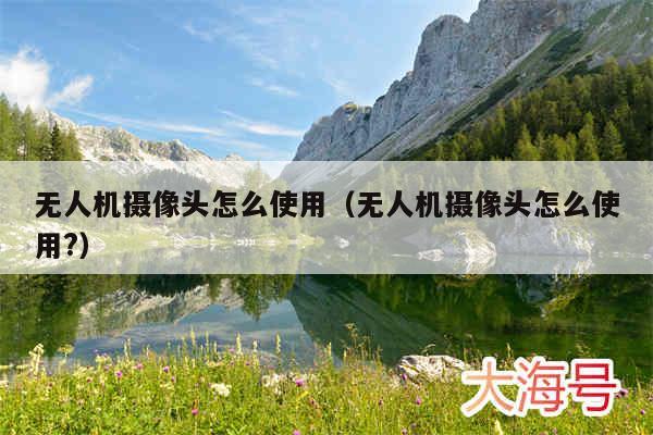 无人机摄像头怎么使用（无人机摄像头怎么使用?）