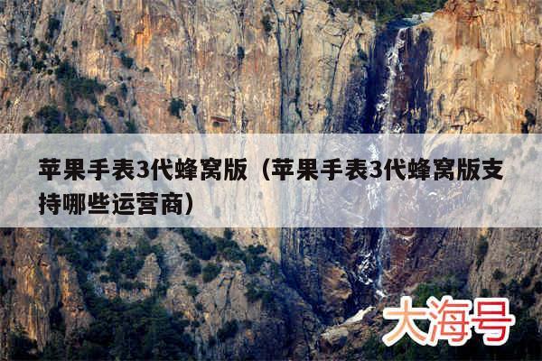 苹果手表3代蜂窝版（苹果手表3代蜂窝版支持哪些运营商）