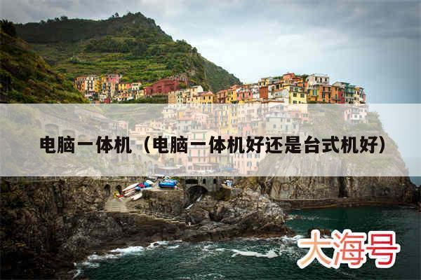 电脑一体机（电脑一体机好还是台式机好）