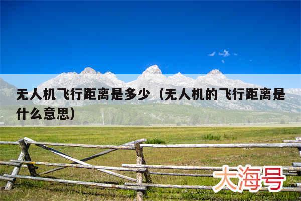 无人机飞行距离是多少（无人机的飞行距离是什么意思）