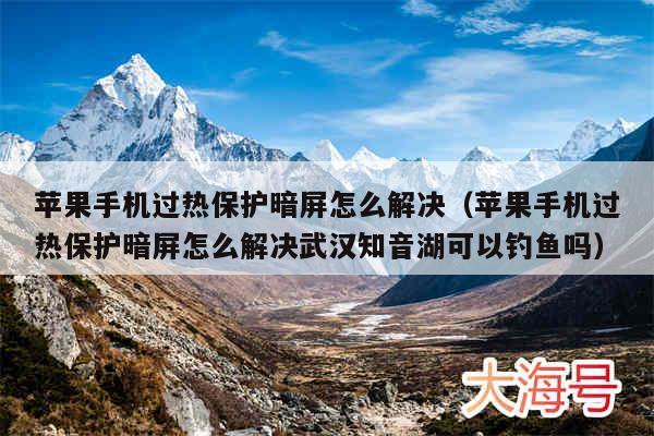 苹果手机过热保护暗屏怎么解决（苹果手机过热保护暗屏怎么解决武汉知音湖可以钓鱼吗）