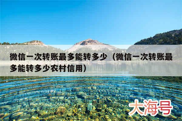 微信一次转账最多能转多少（微信一次转账最多能转多少农村信用）