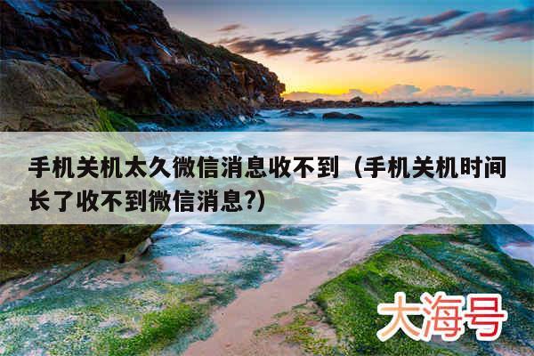 手机关机太久微信消息收不到（手机关机时间长了收不到微信消息?）