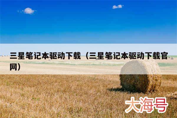 三星笔记本驱动下载（三星笔记本驱动下载官网）