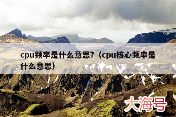 cpu频率是什么意思?（cpu核心频率是什么意思）