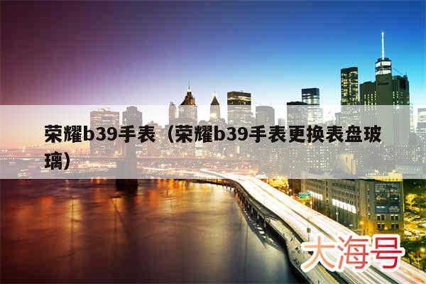荣耀b39手表（荣耀b39手表更换表盘玻璃）