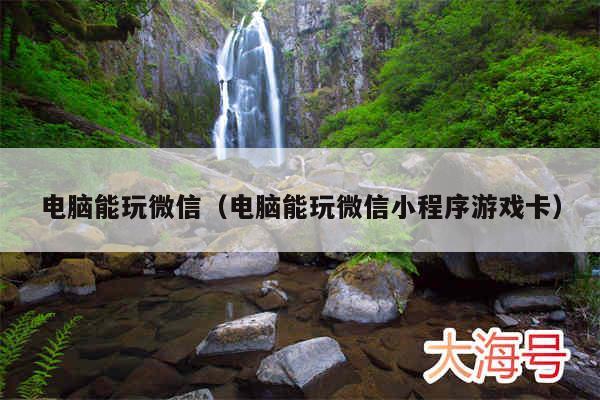 电脑能玩微信（电脑能玩微信小程序游戏卡）