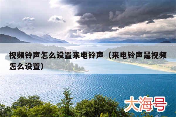 视频铃声怎么设置来电铃声（来电铃声是视频怎么设置）